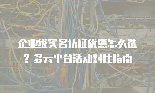 企业级实名认证优惠怎么选？多云平台活动对比指南