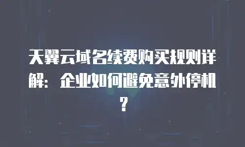 天翼云域名续费购买规则详解：企业如何避免意外停机？
