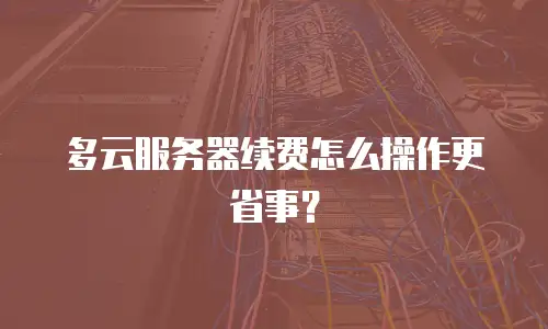 多云服务器续费怎么操作更省事？