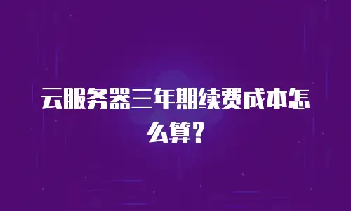 云服务器三年期续费成本怎么算？