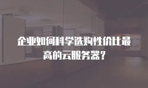 企业如何科学选购性价比最高的云服务器？