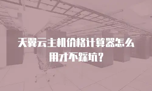 天翼云主机价格计算器怎么用才不踩坑？