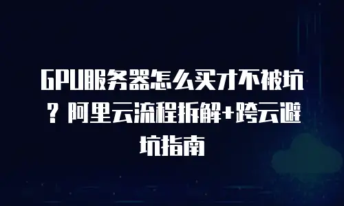 GPU服务器怎么买才不被坑？阿里云流程拆解+跨云避坑指南