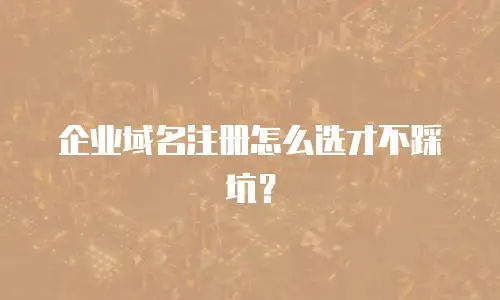 企业域名注册怎么选才不踩坑？