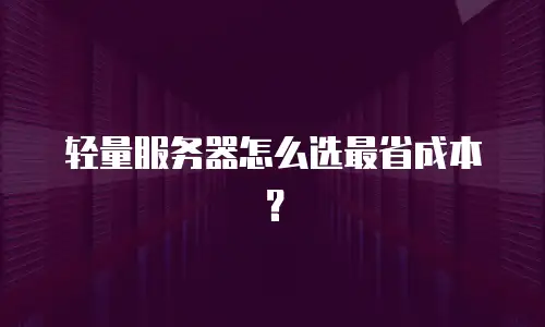 轻量服务器怎么选最省成本？