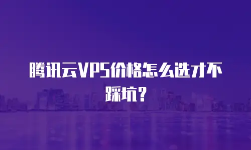 腾讯云VPS价格怎么选才不踩坑？