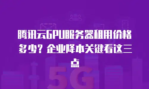 腾讯云GPU服务器租用价格多少？企业降本关键看这三点