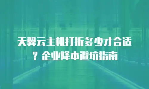 天翼云主机打折多少才合适？企业降本避坑指南