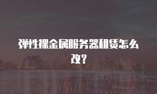 弹性裸金属服务器租赁怎么改？