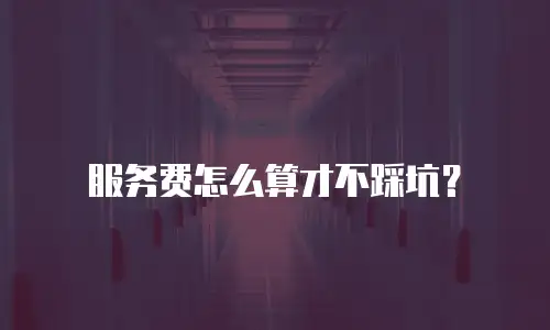 服务费怎么算才不踩坑？
