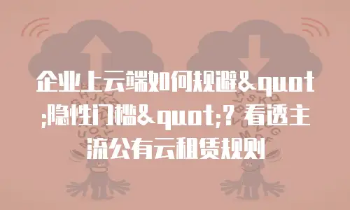 企业上云端如何规避"隐性门槛"？看透主流公有云租赁规则