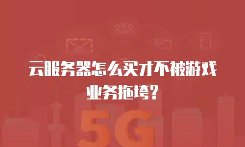 云服务器怎么买才不被游戏业务拖垮？