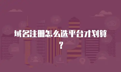 域名注册怎么选平台才划算？