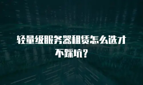 轻量级服务器租赁怎么选才不踩坑？