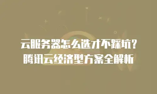 云服务器怎么选才不踩坑？腾讯云经济型方案全解析