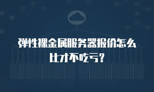 弹性裸金属服务器报价怎么比才不吃亏？