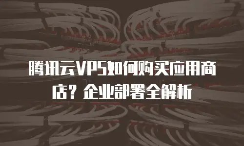 腾讯云VPS如何购买应用商店？企业部署全解析