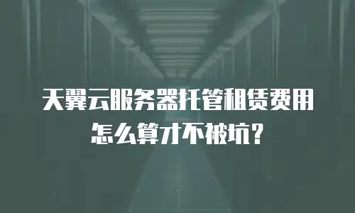 天翼云服务器托管租赁费用怎么算才不被坑？
