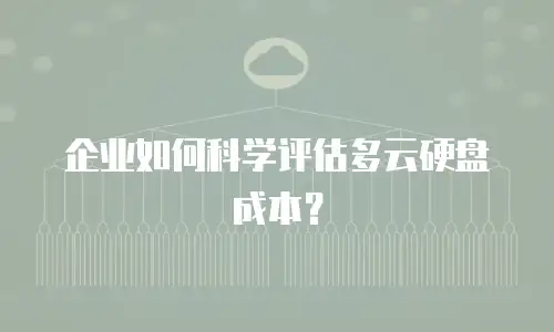 企业如何科学评估多云硬盘成本？