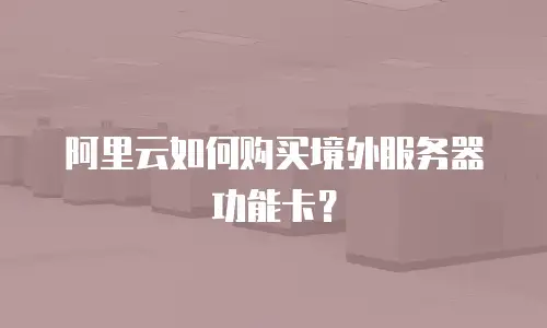 阿里云如何购买境外服务器功能卡？