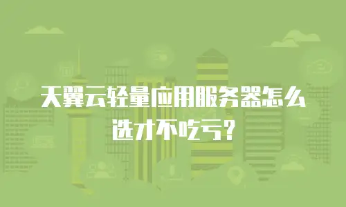 天翼云轻量应用服务器怎么选才不吃亏？