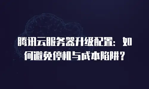 腾讯云服务器升级配置：如何避免停机与成本陷阱？