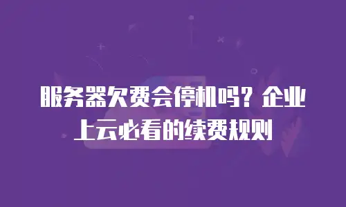服务器欠费会停机吗？企业上云必看的续费规则