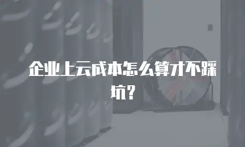 企业上云成本怎么算才不踩坑？