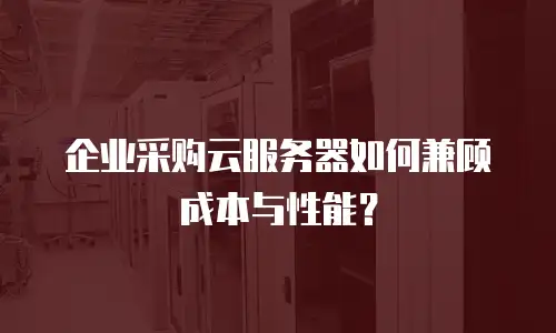 企业采购云服务器如何兼顾成本与性能？