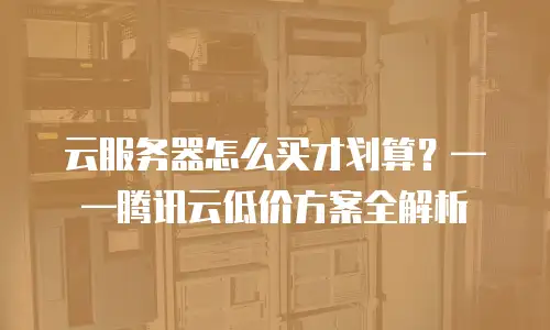 云服务器怎么买才划算？——腾讯云低价方案全解析