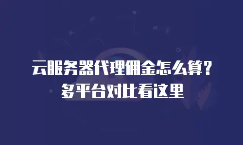 云服务器代理佣金怎么算？多平台对比看这里