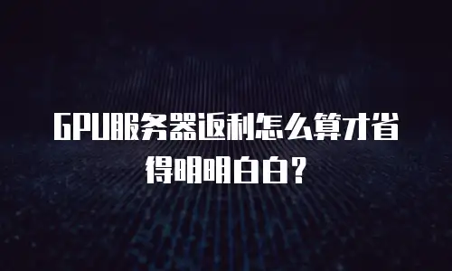 GPU服务器返利怎么算才省得明明白白？