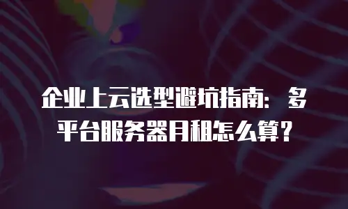 企业上云选型避坑指南：多平台服务器月租怎么算？