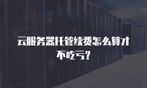 云服务器托管续费怎么算才不吃亏？