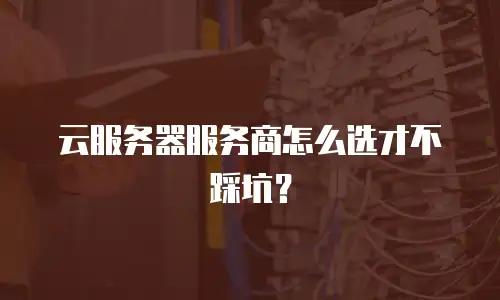 云服务器服务商怎么选才不踩坑？