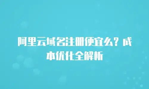 阿里云域名注册便宜么？成本优化全解析