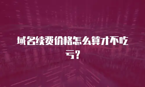 域名续费价格怎么算才不吃亏？