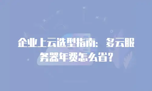 企业上云选型指南：多云服务器年费怎么省？