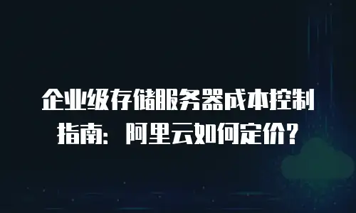 企业级存储服务器成本控制指南：阿里云如何定价？