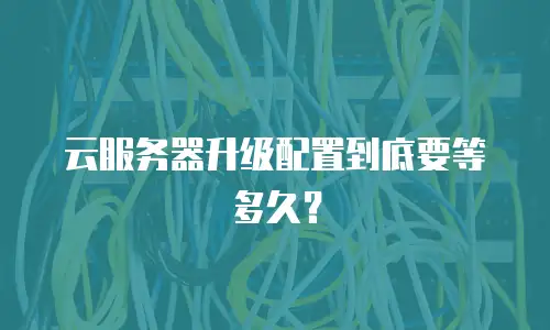 云服务器升级配置到底要等多久？