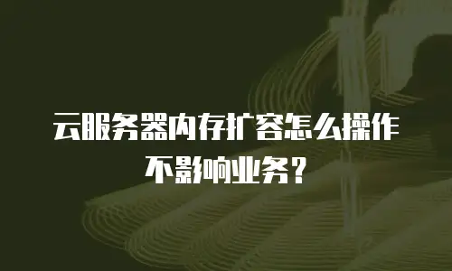 云服务器内存扩容怎么操作不影响业务？