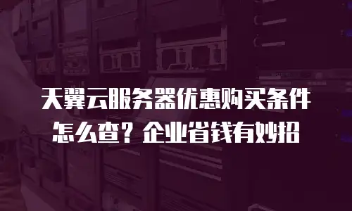 天翼云服务器优惠购买条件怎么查？企业省钱有妙招