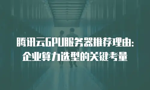 腾讯云GPU服务器推荐理由：企业算力选型的关键考量
