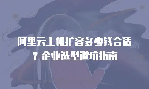 阿里云主机扩容多少钱合适？企业选型避坑指南
