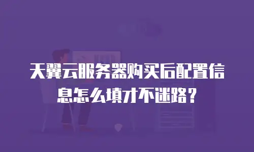 天翼云服务器购买后配置信息怎么填才不迷路？