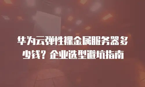 华为云弹性裸金属服务器多少钱？企业选型避坑指南