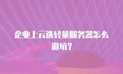 企业上云选轻量服务器怎么避坑？