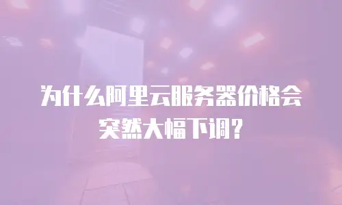 为什么阿里云服务器价格会突然大幅下调？