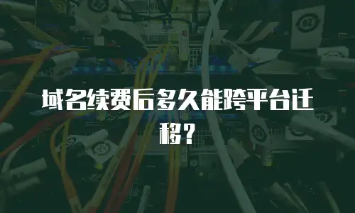 域名续费后多久能跨平台迁移？