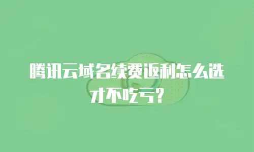 腾讯云域名续费返利怎么选才不吃亏？